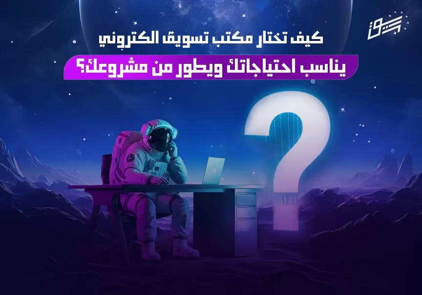 كيف تختار مكتب تسويق الكتروني يناسب احتياجاتك ويطور من مشروعك؟